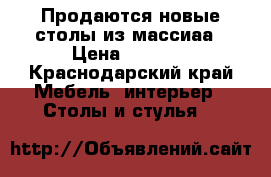 Продаются новые столы из массиаа › Цена ­ 6 500 - Краснодарский край Мебель, интерьер » Столы и стулья   